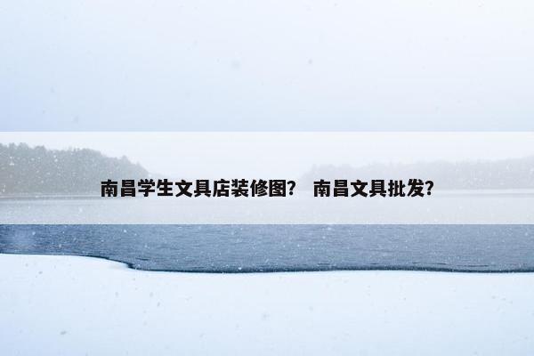南昌学生文具店装修图？ 南昌文具批发？