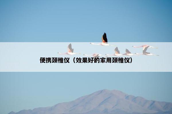 便携颈椎仪（效果好的家用颈椎仪）