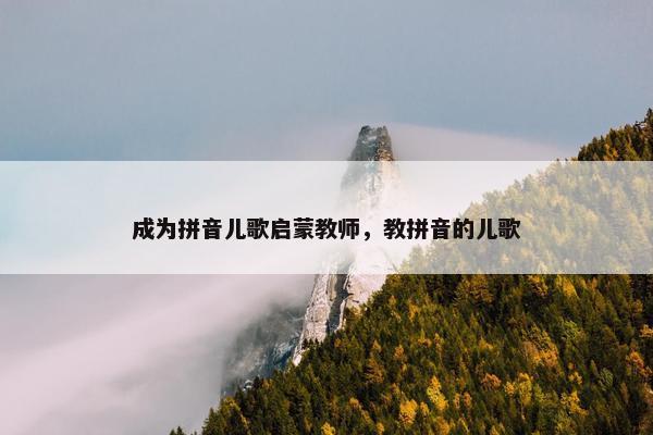 成为拼音儿歌启蒙教师，教拼音的儿歌