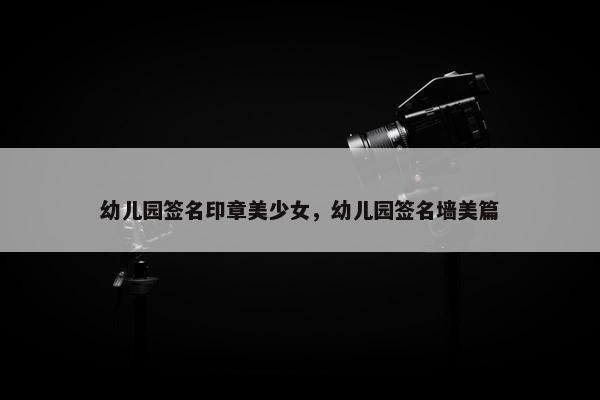 幼儿园签名印章美少女，幼儿园签名墙美篇