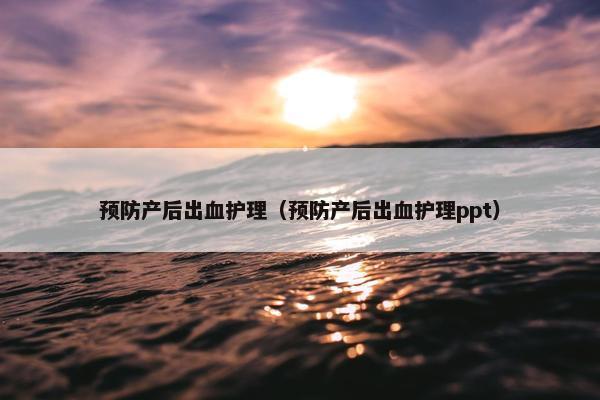 预防产后出血护理（预防产后出血护理ppt）