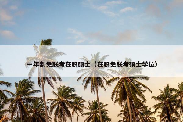 一年制免联考在职硕士（在职免联考硕士学位）