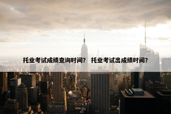 托业考试成绩查询时间？ 托业考试出成绩时间？