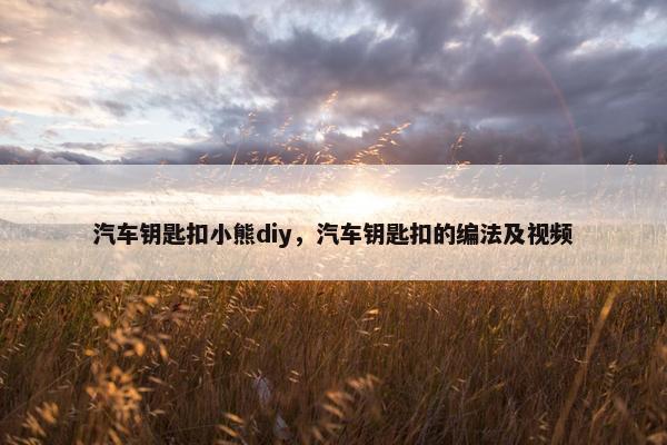 汽车钥匙扣小熊diy，汽车钥匙扣的编法及视频