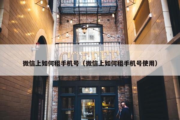 微信上如何租手机号（微信上如何租手机号使用）