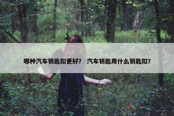 哪种汽车钥匙扣更好？ 汽车钥匙用什么钥匙扣？