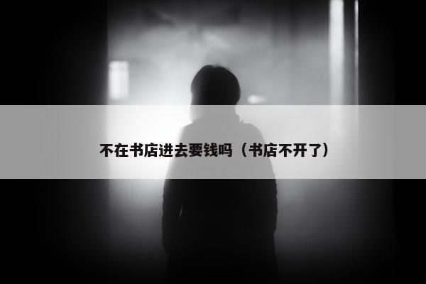 不在书店进去要钱吗（书店不开了）