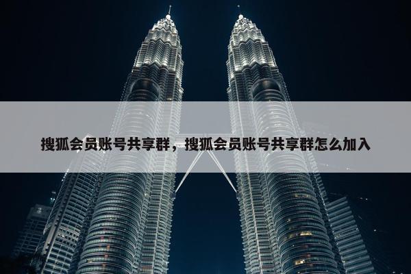 搜狐会员账号共享群，搜狐会员账号共享群怎么加入