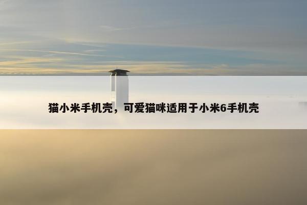猫小米手机壳，可爱猫咪适用于小米6手机壳
