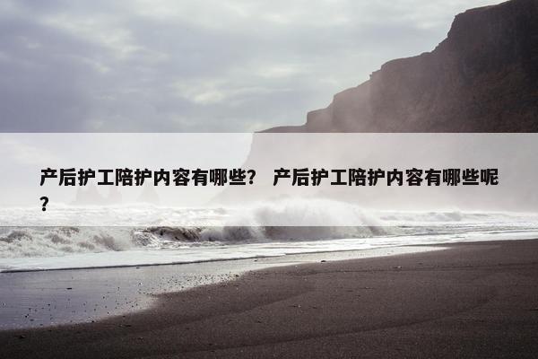 产后护工陪护内容有哪些？ 产后护工陪护内容有哪些呢？