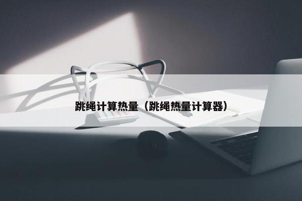 跳绳计算热量（跳绳热量计算器）