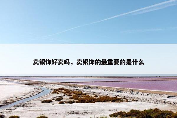 卖银饰好卖吗，卖银饰的最重要的是什么