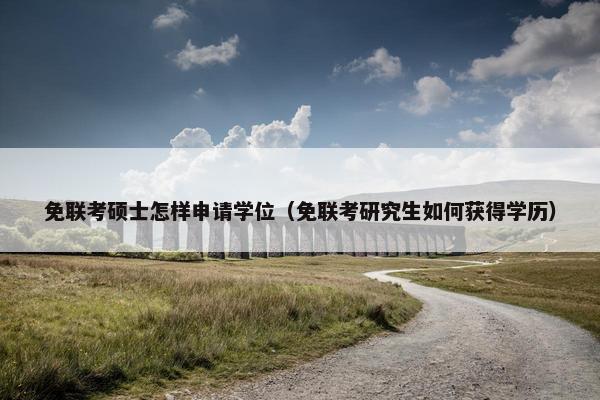 免联考硕士怎样申请学位（免联考研究生如何获得学历）