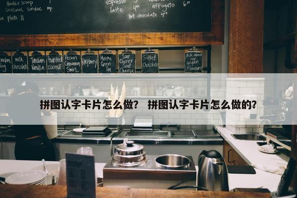 拼图认字卡片怎么做？ 拼图认字卡片怎么做的？