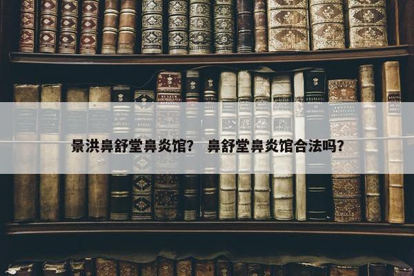 景洪鼻舒堂鼻炎馆？ 鼻舒堂鼻炎馆合法吗？