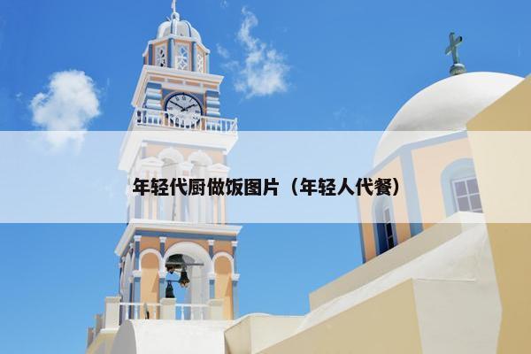 年轻代厨做饭图片（年轻人代餐）