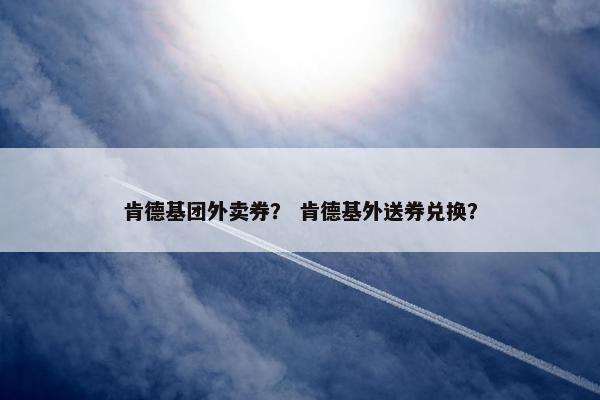 肯德基团外卖券？ 肯德基外送券兑换？