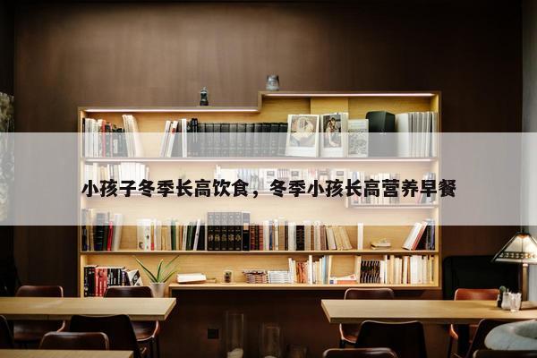 小孩子冬季长高饮食，冬季小孩长高营养早餐