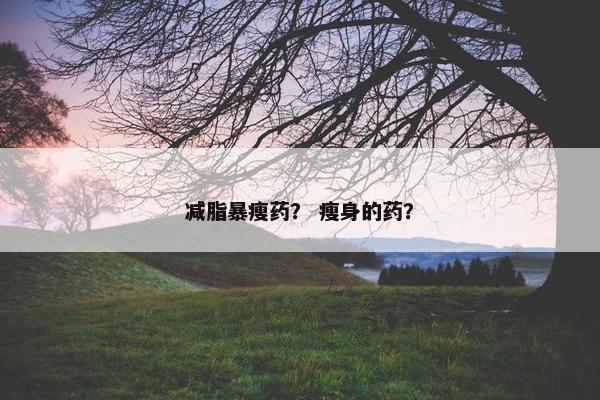 减脂暴瘦药？ 瘦身的药？