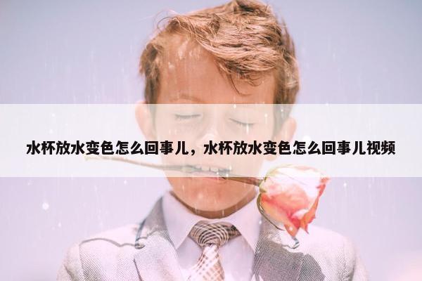水杯放水变色怎么回事儿，水杯放水变色怎么回事儿视频