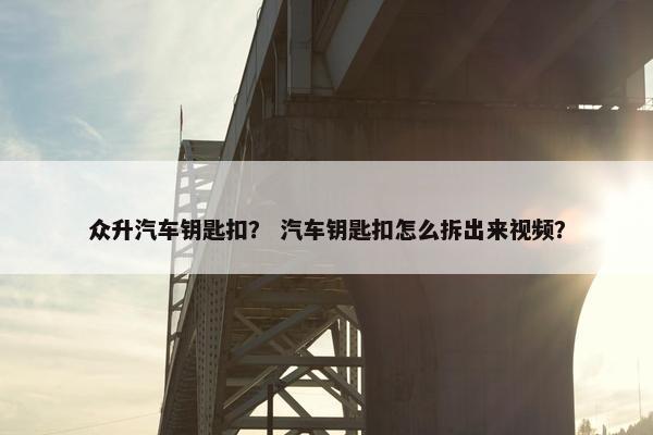 众升汽车钥匙扣？ 汽车钥匙扣怎么拆出来视频？