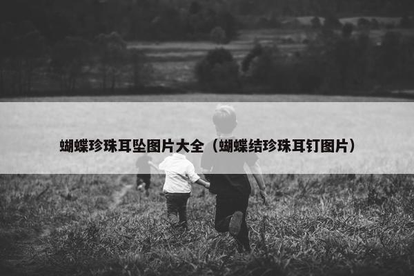 蝴蝶珍珠耳坠图片大全（蝴蝶结珍珠耳钉图片）