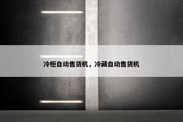 冷柜自动售货机，冷藏自动售货机