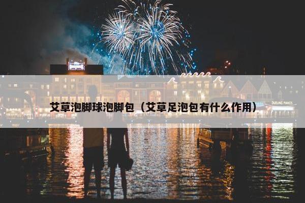 艾草泡脚球泡脚包（艾草足泡包有什么作用）