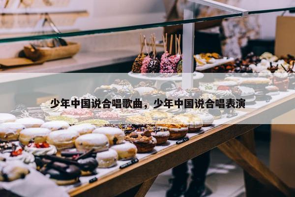 少年中国说合唱歌曲，少年中国说合唱表演