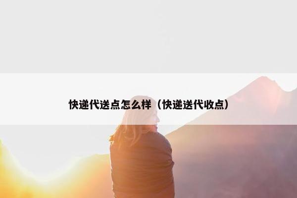 快递代送点怎么样（快递送代收点）