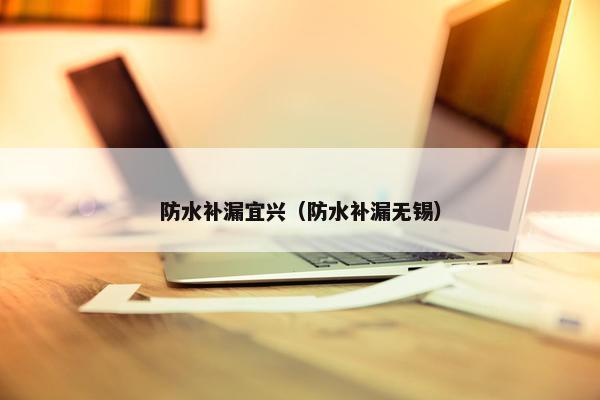 防水补漏宜兴（防水补漏无锡）