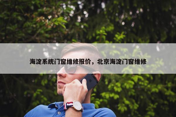 海淀系统门窗维修报价，北京海淀门窗维修