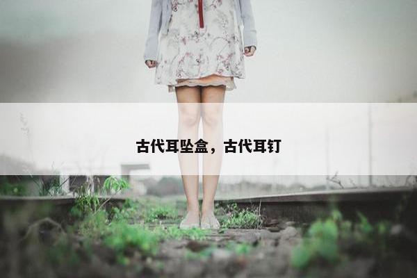 古代耳坠盒，古代耳钉