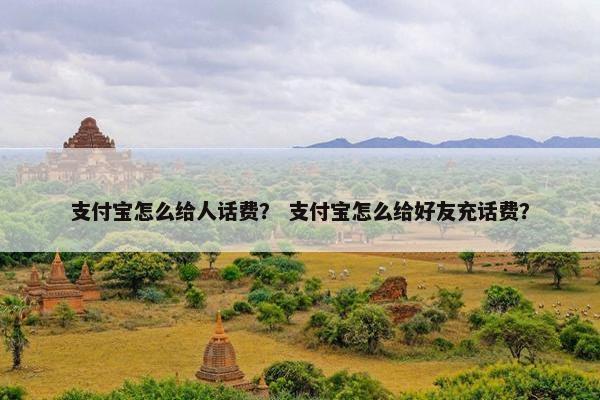 支付宝怎么给人话费？ 支付宝怎么给好友充话费？