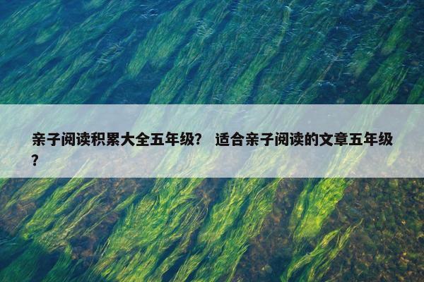 亲子阅读积累大全五年级？ 适合亲子阅读的文章五年级？