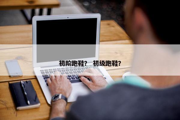 初阶跑鞋？ 初级跑鞋？
