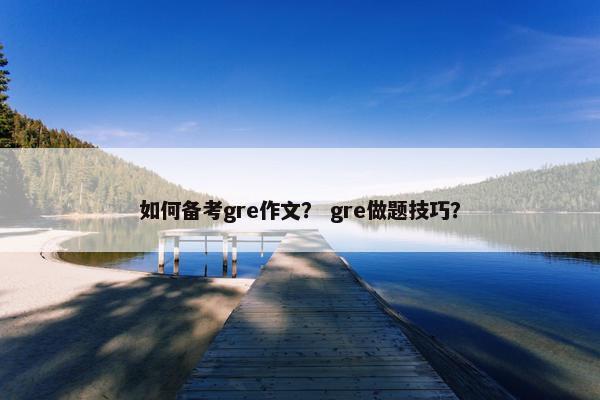 如何备考gre作文？ gre做题技巧？