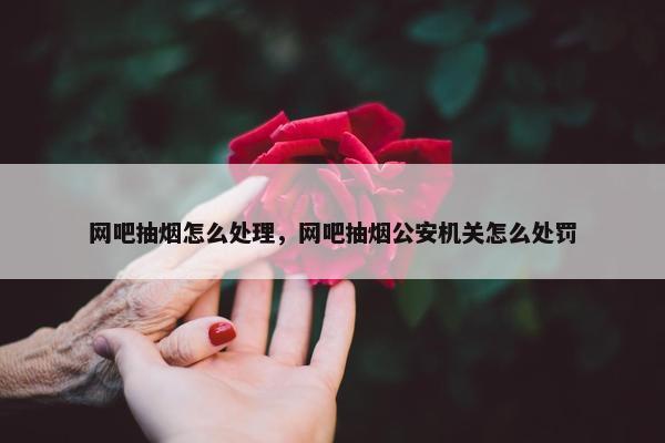 网吧抽烟怎么处理，网吧抽烟公安机关怎么处罚