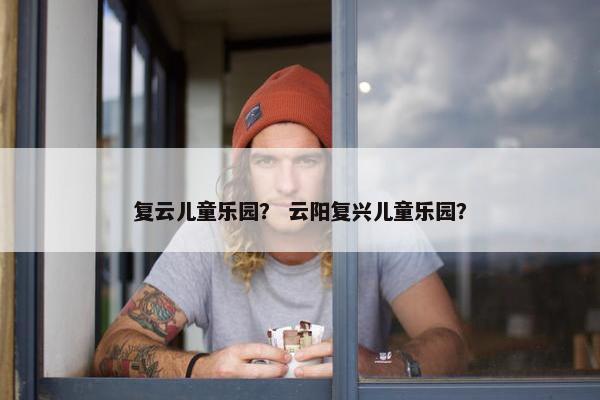 复云儿童乐园？ 云阳复兴儿童乐园？