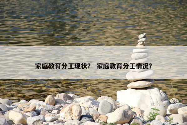 家庭教育分工现状？ 家庭教育分工情况？