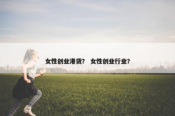 女性创业港货？ 女性创业行业？