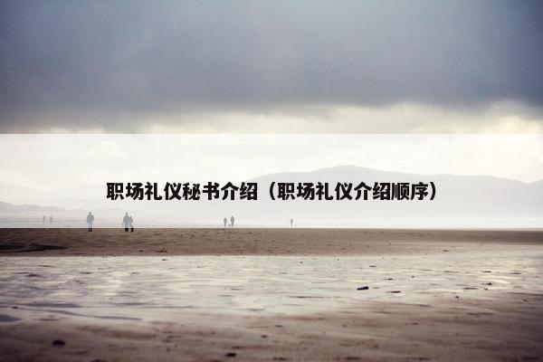 职场礼仪秘书介绍（职场礼仪介绍顺序）
