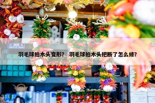 羽毛球拍木头变形？ 羽毛球拍木头把断了怎么修？