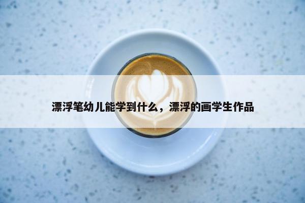漂浮笔幼儿能学到什么，漂浮的画学生作品