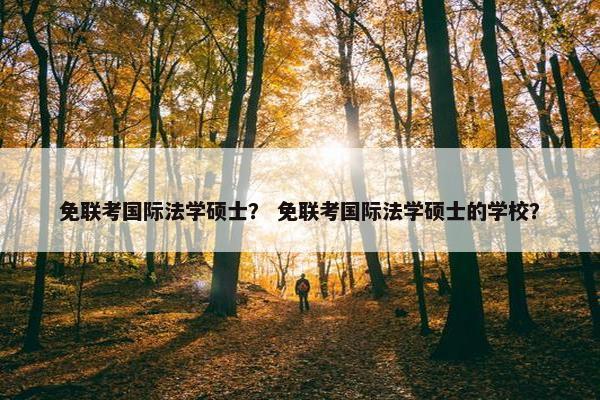免联考国际法学硕士？ 免联考国际法学硕士的学校？