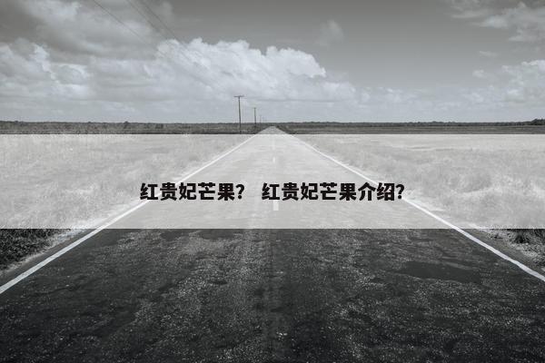 红贵妃芒果？ 红贵妃芒果介绍？