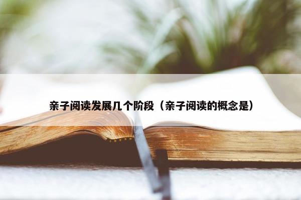 亲子阅读发展几个阶段（亲子阅读的概念是）
