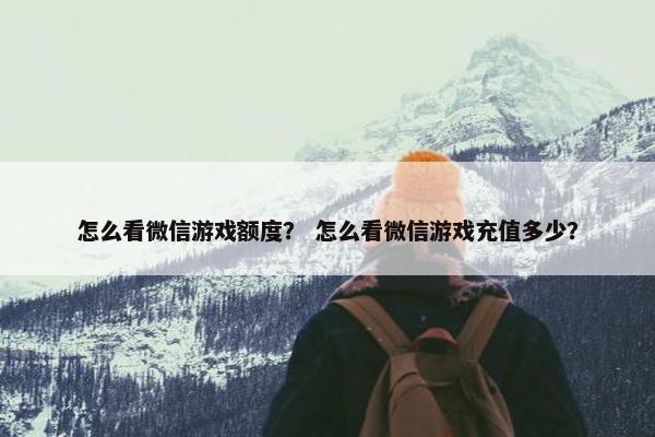 怎么看微信游戏额度？ 怎么看微信游戏充值多少？
