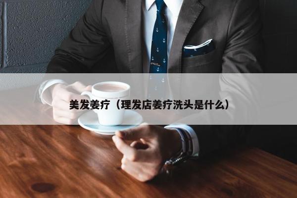 美发姜疗（理发店姜疗洗头是什么）