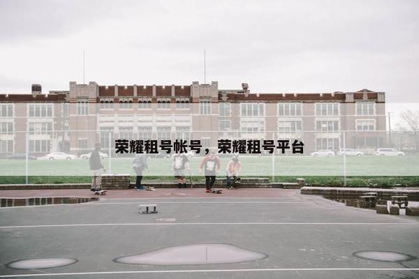 荣耀租号帐号，荣耀租号平台